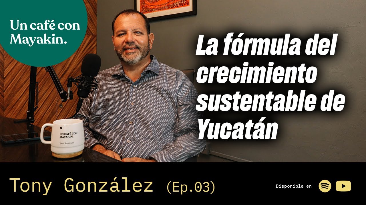 La fórmula del crecimiento sustentable de Yucatán| Un Café con Mayakin (Ep:03): Tony González